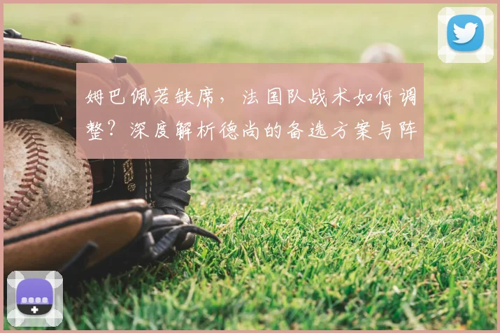 姆巴佩若缺席,法国队战术如何调整?深度解析德尚的备选方案与阵容打法