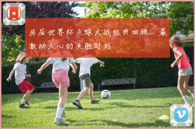 历届世界杯点球大战经典回顾：最激动人心的决胜时刻