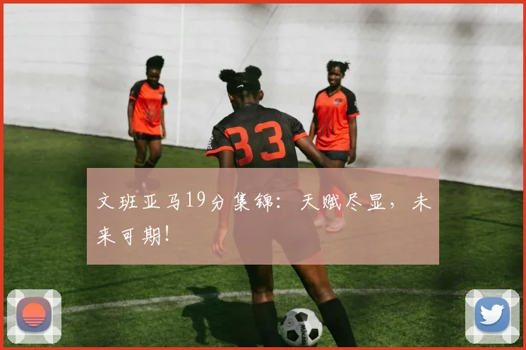 文班亚马19分集锦:天赋尽显,未来可期!