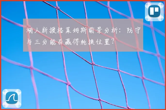 湖人新援格莱姆斯前景分析：防守与三分能否赢得轮换位置？