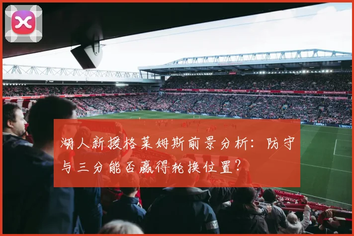 湖人新援格莱姆斯前景分析：防守与三分能否赢得轮换位置？