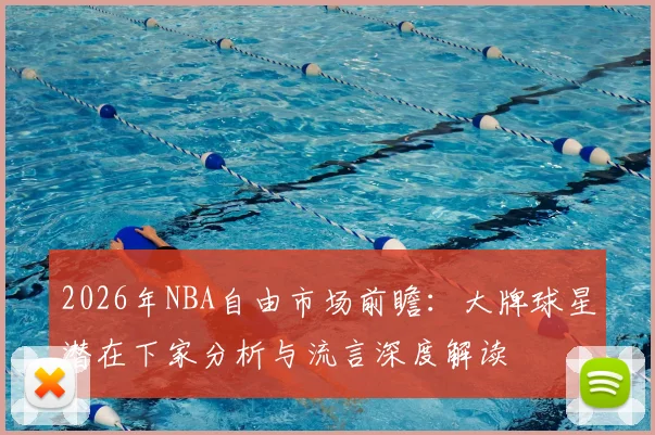 2026年NBA自由市场前瞻：大牌球星潜在下家分析与流言深度解读