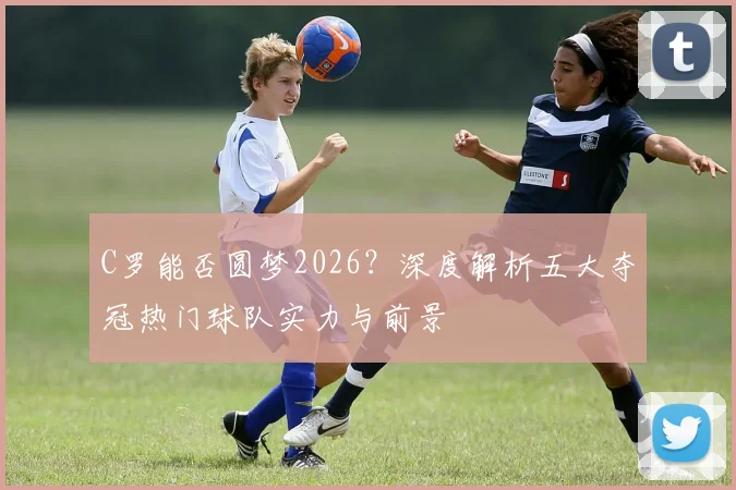 C罗能否圆梦2026？深度解析五大夺冠热门球队实力与前景