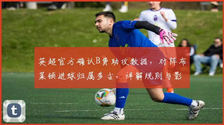 英超官方确认B费助攻数据，对阵布莱顿进球归属多古，详解规则与影响
