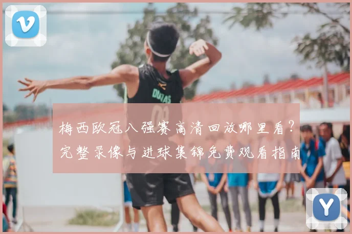 梅西欧冠八强赛高清回放哪里看？完整录像与进球集锦免费观看指南