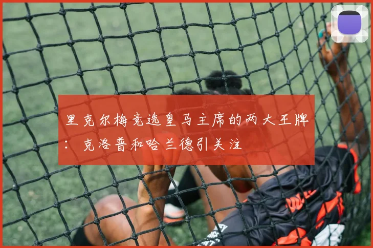 里克尔梅竞选皇马主席的两大王牌：克洛普和哈兰德引关注