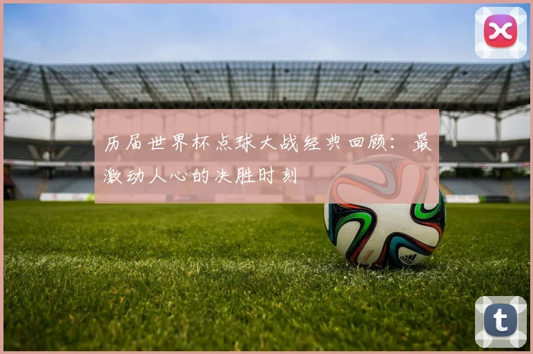 历届世界杯点球大战经典回顾：最激动人心的决胜时刻