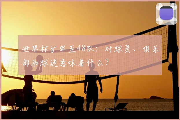 世界杯扩军至48队：对球员、俱乐部和球迷意味着什么？