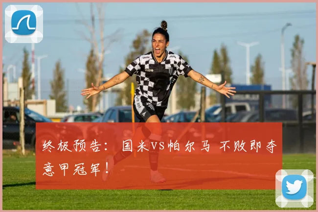 终极预告：国米vs帕尔马 不败即夺意甲冠军！