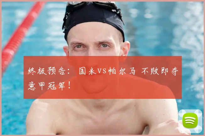 终极预告：国米vs帕尔马 不败即夺意甲冠军！