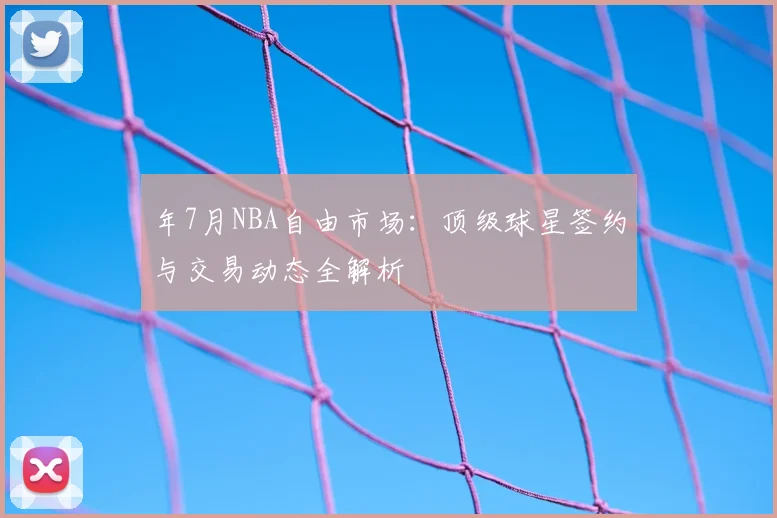 年7月NBA自由市场：顶级球星签约与交易动态全解析
