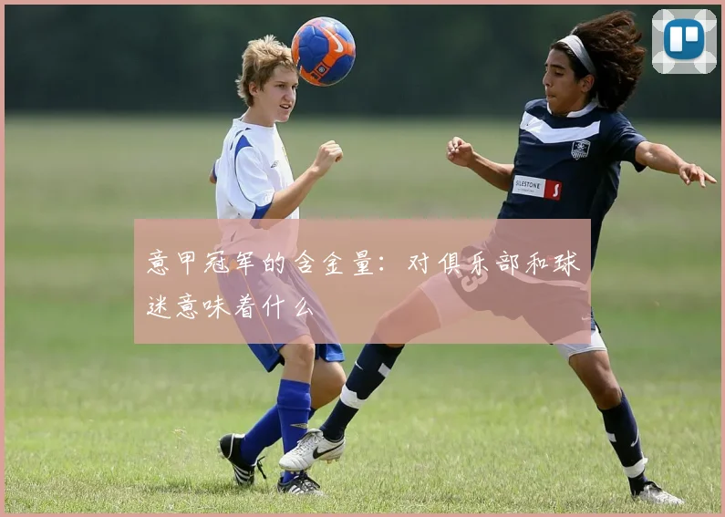 意甲冠军的含金量：对俱乐部和球迷意味着什么